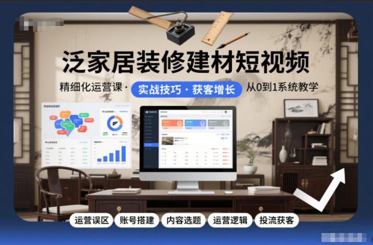 泛家居装修建材短视频精细化运营课，运营误区+账号搭建+内容选题+运营逻辑+投流获客-来福网创