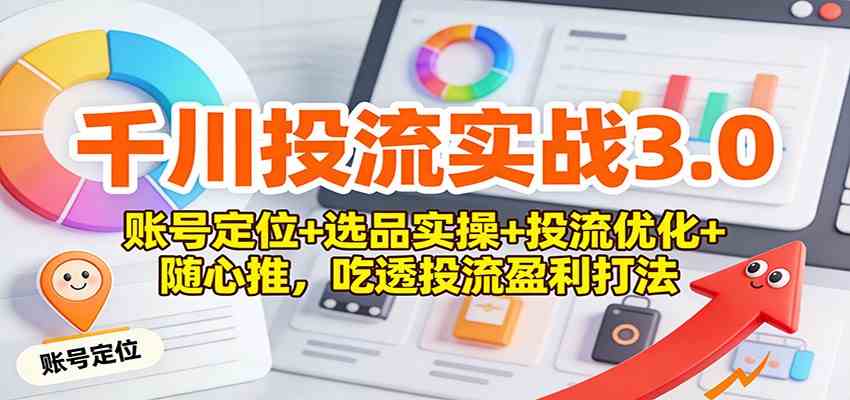 千川投流实战3.0：账号定位+选品实操+投流优化+随心推，吃透投流盈利打法-来福网创