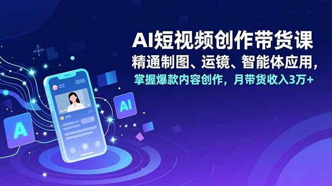 （16871期）AI短视频创作带货课，精通制图、运镜、智能体应用，掌握爆款内容创作，月带货收入3万+-来福网创