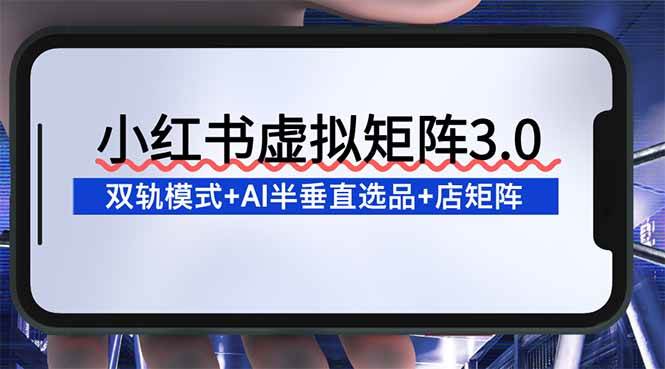 （16912期）小红书虚拟矩阵3.0：双轨模式+AI半垂直选品+店矩阵-来福网创