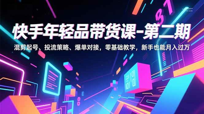 （16901期）快手年轻品带货课-第二期，混剪起号、投流策略、爆单对接，零基础教学，新手也能月入过万-来福网创